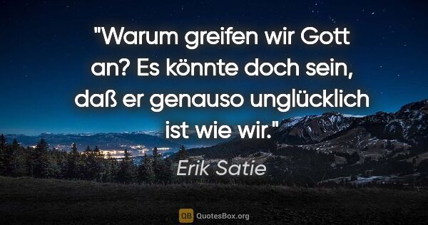 Erik Satie Zitat: "Warum greifen wir Gott an? Es könnte doch sein, daß er genauso..."