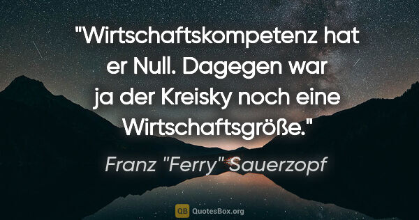 Franz "Ferry" Sauerzopf Zitat: "Wirtschaftskompetenz hat er Null. Dagegen war ja der Kreisky..."