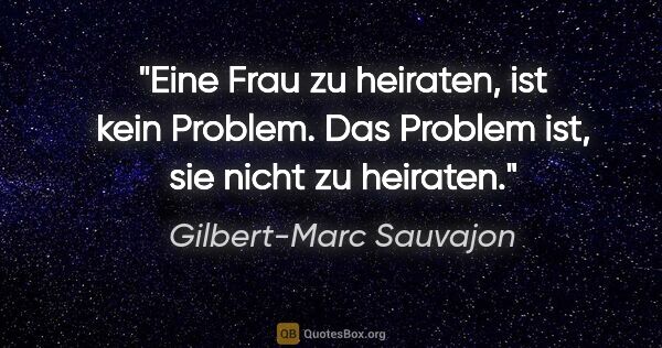 Gilbert-Marc Sauvajon Zitat: "Eine Frau zu heiraten, ist kein Problem. Das Problem ist, sie..."