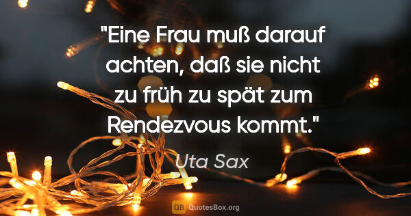 Uta Sax Zitat: "Eine Frau muß darauf achten, daß sie nicht zu früh zu spät zum..."