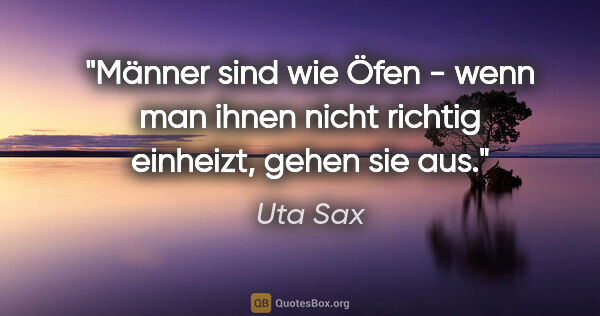 Uta Sax Zitat: "Männer sind wie Öfen - wenn man ihnen nicht richtig einheizt,..."
