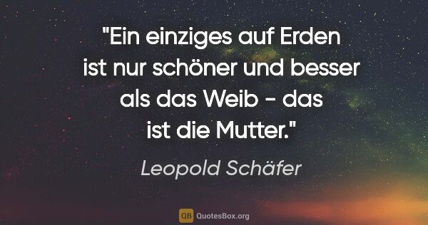 Leopold Schäfer Zitat: "Ein einziges auf Erden ist nur schöner und besser als das Weib..."