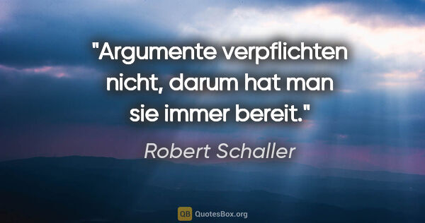 Robert Schaller Zitat: "Argumente verpflichten nicht, darum hat man sie immer bereit."