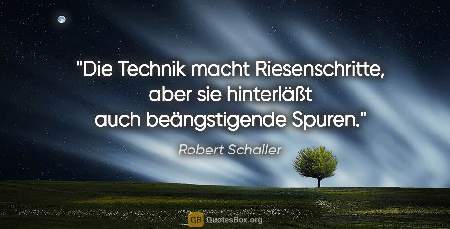 Robert Schaller Zitat: "Die Technik macht Riesenschritte, aber sie hinterläßt auch..."