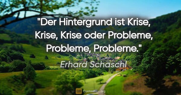 Erhard Schaschl Zitat: "Der Hintergrund ist Krise, Krise, Krise oder Probleme,..."