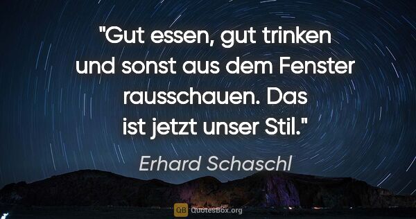 Erhard Schaschl Zitat: "Gut essen, gut trinken und sonst aus dem Fenster rausschauen...."