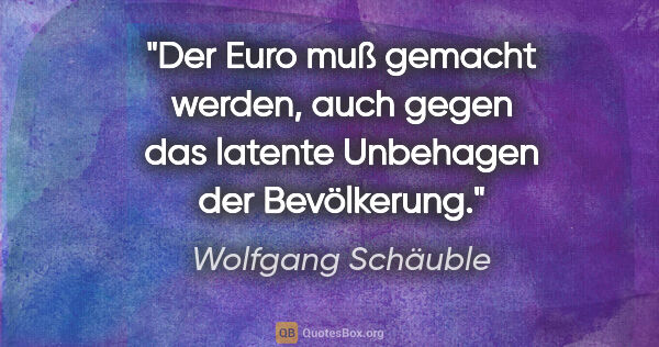 Wolfgang Schäuble Zitat: "Der Euro muß gemacht werden, auch gegen das latente Unbehagen..."