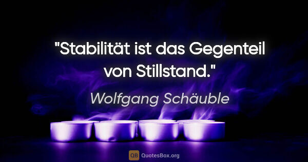 Wolfgang Schäuble Zitat: "Stabilität ist das Gegenteil von Stillstand."