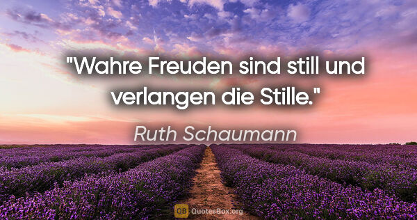 Ruth Schaumann Zitat: "Wahre Freuden sind still und verlangen die Stille."