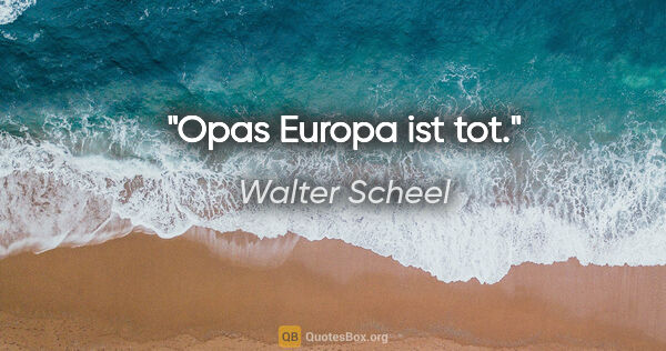 Walter Scheel Zitat: "Opas Europa ist tot."