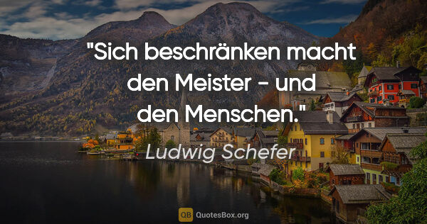 Ludwig Schefer Zitat: "Sich beschränken macht den Meister - und den Menschen."