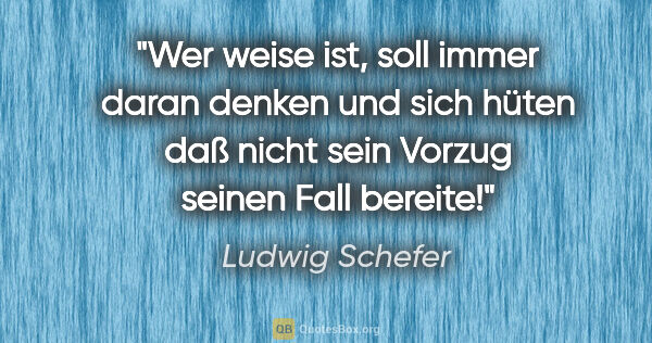 Ludwig Schefer Zitat: "Wer weise ist, soll immer daran denken und sich hüten daß..."