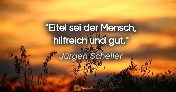Jürgen Scheller Zitat: "Eitel sei der Mensch, hilfreich und gut."