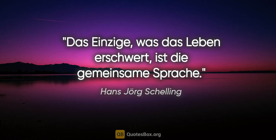 Hans Jörg Schelling Zitat: "Das Einzige, was das Leben erschwert, ist die gemeinsame Sprache."
