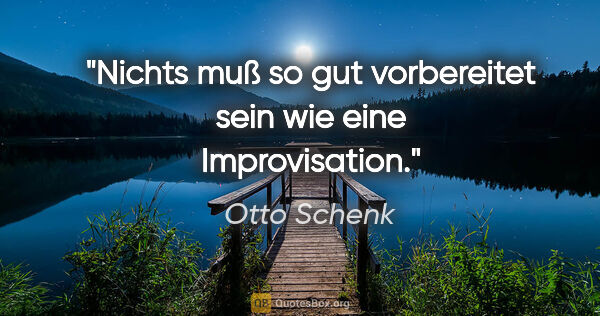 Otto Schenk Zitat: "Nichts muß so gut vorbereitet sein wie eine Improvisation."