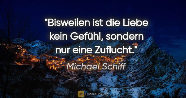 Michael Schiff Zitat: "Bisweilen ist die Liebe kein Gefühl, sondern nur eine Zuflucht."