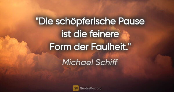 Michael Schiff Zitat: "Die schöpferische Pause ist die feinere Form der Faulheit."