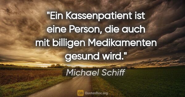 Michael Schiff Zitat: "Ein Kassenpatient ist eine Person, die auch mit billigen..."
