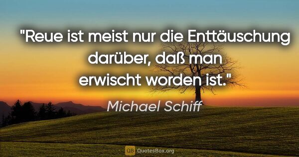 Michael Schiff Zitat: "Reue ist meist nur die Enttäuschung darüber, daß man erwischt..."