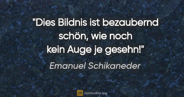 Emanuel Schikaneder Zitat: "Dies Bildnis ist bezaubernd schön, wie noch kein Auge je gesehn!"