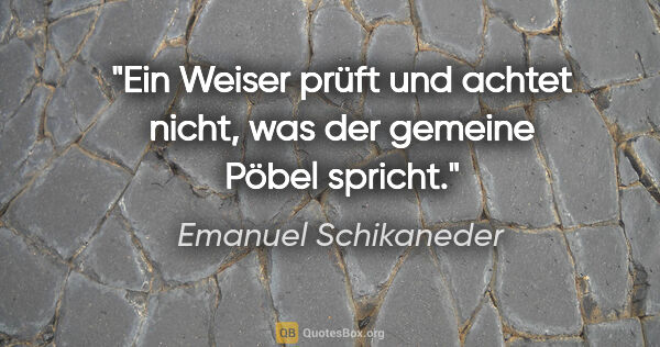 Emanuel Schikaneder Zitat: "Ein Weiser prüft und achtet nicht, was der gemeine Pöbel spricht."
