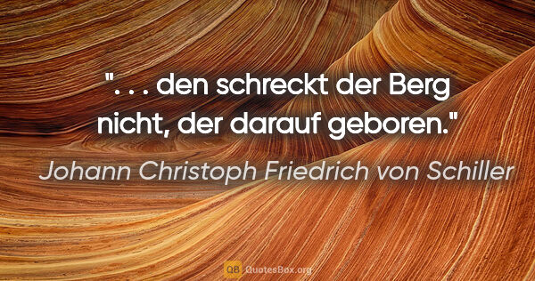 Johann Christoph Friedrich von Schiller Zitat: ". . . den schreckt der Berg nicht, der darauf geboren."
