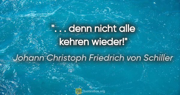 Johann Christoph Friedrich von Schiller Zitat: ". . . denn nicht alle kehren wieder!"