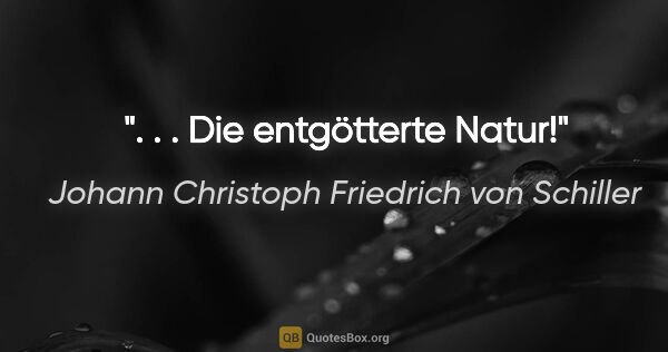 Johann Christoph Friedrich von Schiller Zitat: ". . . Die entgötterte Natur!"