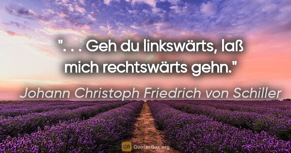 Johann Christoph Friedrich von Schiller Zitat: ". . . Geh du linkswärts, laß mich rechtswärts gehn."