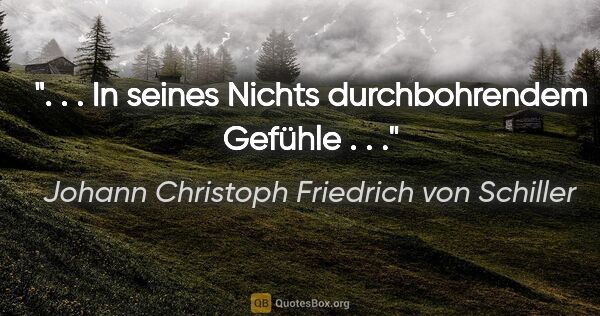 Johann Christoph Friedrich von Schiller Zitat: ". . . In seines Nichts durchbohrendem Gefühle . . ."