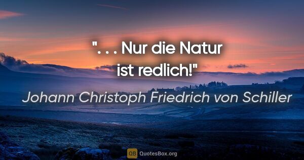 Johann Christoph Friedrich von Schiller Zitat: ". . . Nur die Natur ist redlich!"
