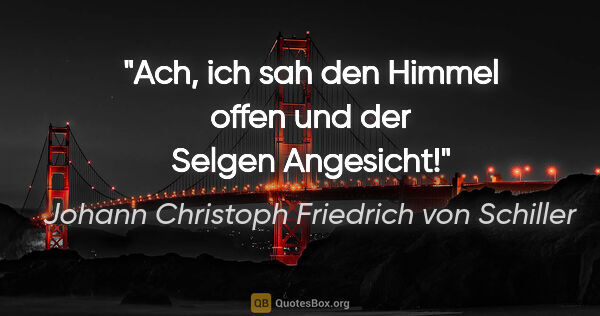 Johann Christoph Friedrich von Schiller Zitat: "Ach, ich sah den Himmel offen und der Selgen Angesicht!"