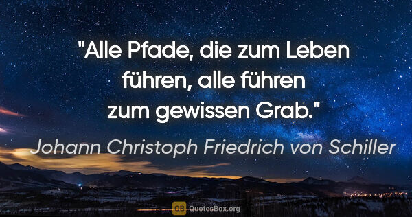 Johann Christoph Friedrich von Schiller Zitat: "Alle Pfade, die zum Leben führen, alle führen zum gewissen Grab."