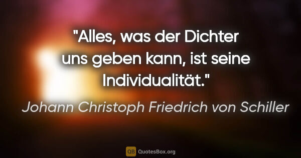 Johann Christoph Friedrich von Schiller Zitat: "Alles, was der Dichter uns geben kann, ist seine Individualität."