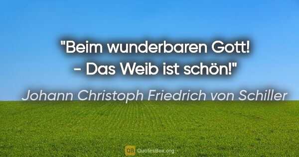 Johann Christoph Friedrich von Schiller Zitat: "Beim wunderbaren Gott! - Das Weib ist schön!"