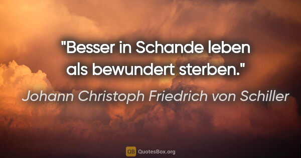 Johann Christoph Friedrich von Schiller Zitat: "Besser in Schande leben als bewundert sterben."