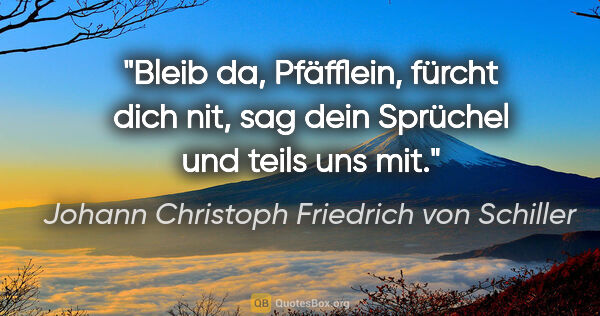 Johann Christoph Friedrich von Schiller Zitat: "Bleib da, Pfäfflein, fürcht dich nit, sag dein Sprüchel und..."