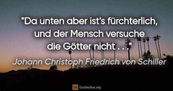 Johann Christoph Friedrich von Schiller Zitat: "Da unten aber ist's fürchterlich, und der Mensch versuche die..."