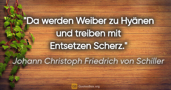 Johann Christoph Friedrich von Schiller Zitat: "Da werden Weiber zu Hyänen und treiben mit Entsetzen Scherz."