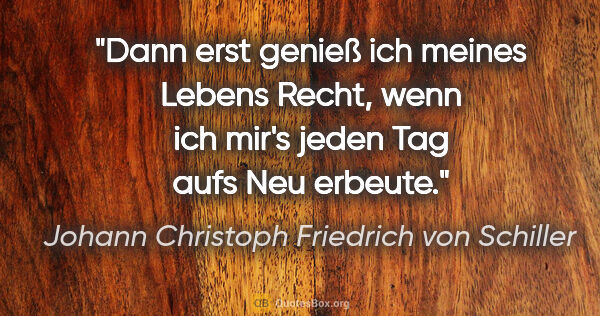 Johann Christoph Friedrich von Schiller Zitat: "Dann erst genieß ich meines Lebens Recht, wenn ich mir's jeden..."