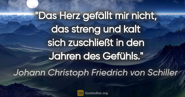Johann Christoph Friedrich von Schiller Zitat: "Das Herz gefällt mir nicht, das streng und kalt sich..."