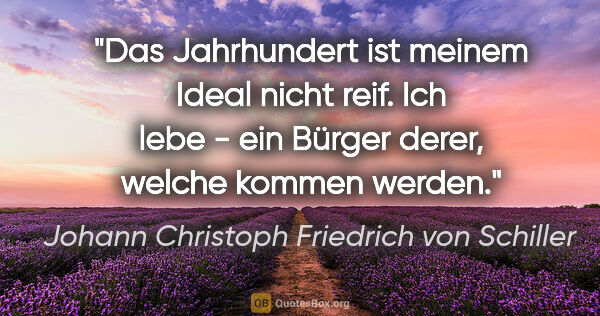 Johann Christoph Friedrich von Schiller Zitat: "Das Jahrhundert ist meinem Ideal nicht reif. Ich lebe - ein..."