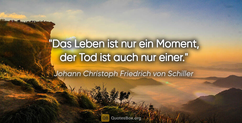 Johann Christoph Friedrich von Schiller Zitat: "Das Leben ist nur ein Moment, der Tod ist auch nur einer."