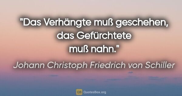 Johann Christoph Friedrich von Schiller Zitat: "Das Verhängte muß geschehen, das Gefürchtete muß nahn."