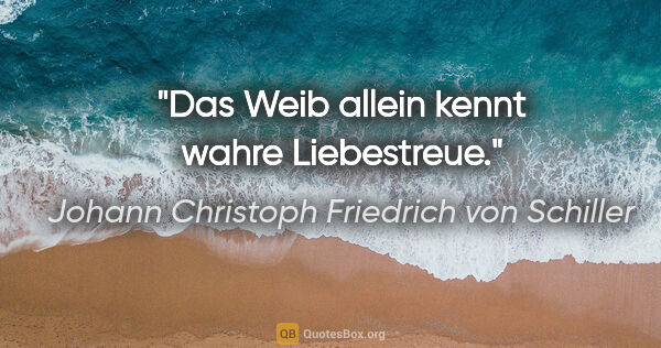 Johann Christoph Friedrich von Schiller Zitat: "Das Weib allein kennt wahre Liebestreue."