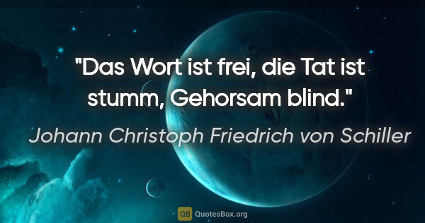 Johann Christoph Friedrich von Schiller Zitat: "Das Wort ist frei, die Tat ist stumm, Gehorsam blind."