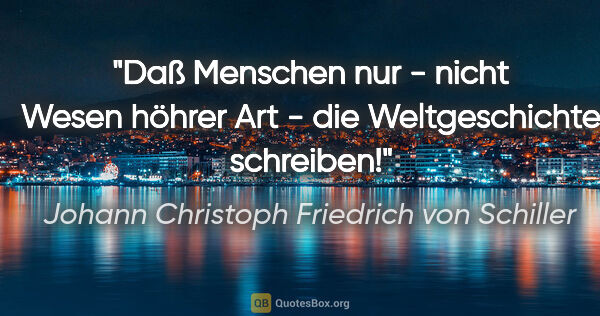 Johann Christoph Friedrich von Schiller Zitat: "Daß Menschen nur - nicht Wesen höhrer Art - die Weltgeschichte..."