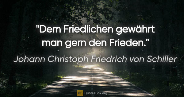 Johann Christoph Friedrich von Schiller Zitat: "Dem Friedlichen gewährt man gern den Frieden."
