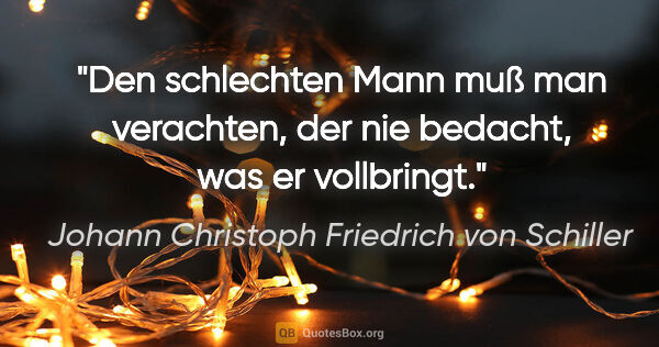 Johann Christoph Friedrich von Schiller Zitat: "Den schlechten Mann muß man verachten, der nie bedacht, was er..."