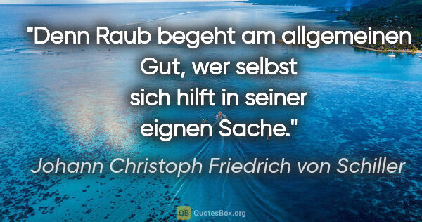 Johann Christoph Friedrich von Schiller Zitat: "Denn Raub begeht am allgemeinen Gut, wer selbst sich hilft in..."